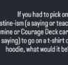 What would it be if you had to pick one saying/teach of mine or Courage Deck card, aka Justine-ism, to go on a t-shirt or hoodie?