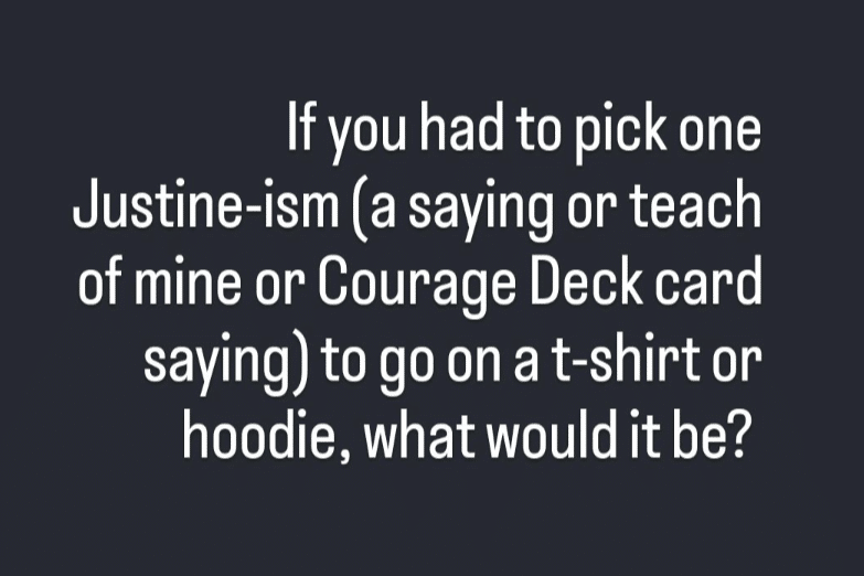 What would it be if you had to pick one saying/teach of mine or Courage Deck card, aka Justine-ism, to go on a t-shirt or hoodie?