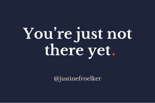 You are just not there yet. Justine Froelker courage teach