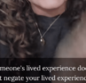 Someone's lived experience does not negate your lived experience.