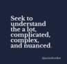 Seek to understand the a lot, complicated, complicated, and nuanced.