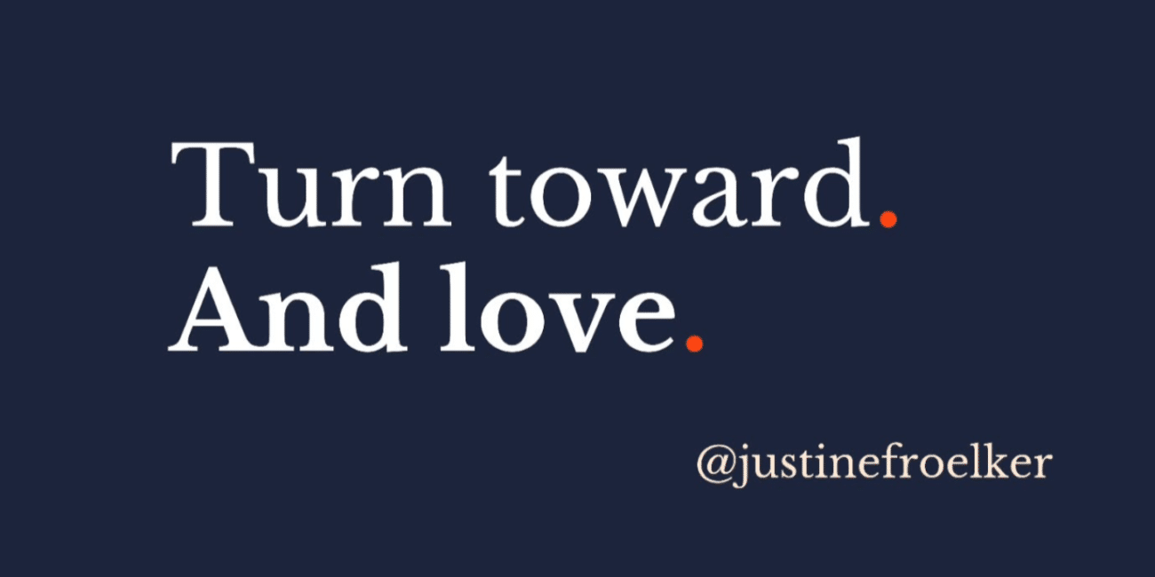 Justine Froelker Turn toward. And love.