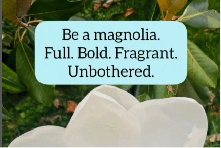 Be a magnolia. Full. Bold. Fragrant. Unbothered.