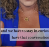 We have to stay in curiosity and have that conversation.