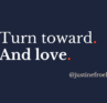 Turn toward. And love. Justine Froelker quote